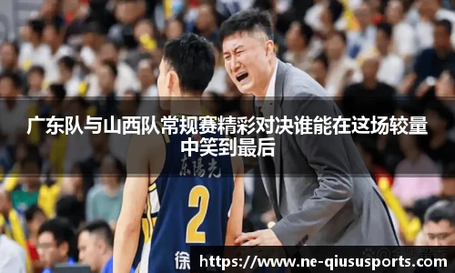 广东队与山西队常规赛精彩对决谁能在这场较量中笑到最后