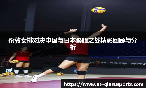 伦敦女排对决中国与日本巅峰之战精彩回顾与分析